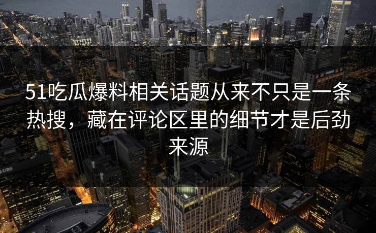 51吃瓜爆料相关话题从来不只是一条热搜，藏在评论区里的细节才是后劲来源