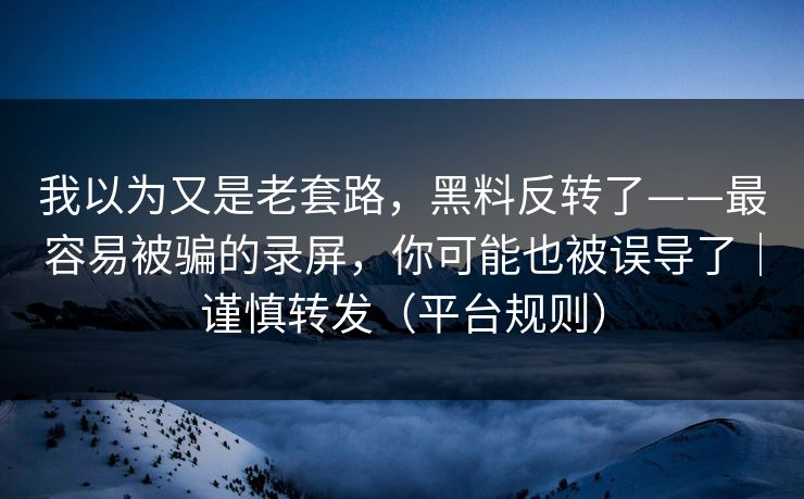 我以为又是老套路，黑料反转了——最容易被骗的录屏，你可能也被误导了｜谨慎转发（平台规则）