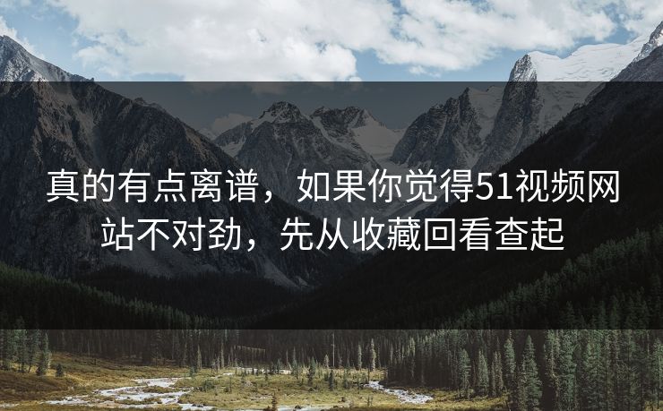 真的有点离谱，如果你觉得51视频网站不对劲，先从收藏回看查起