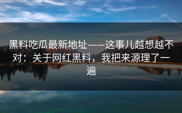 黑料吃瓜最新地址——这事儿越想越不对：关于网红黑料，我把来源理了一遍