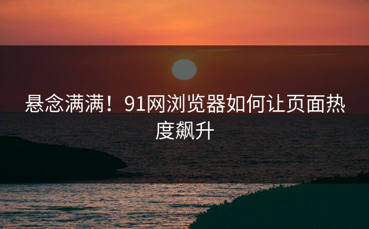 悬念满满！91网浏览器如何让页面热度飙升