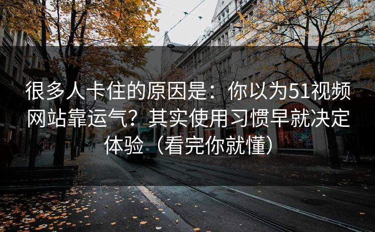 很多人卡住的原因是：你以为51视频网站靠运气？其实使用习惯早就决定体验（看完你就懂）