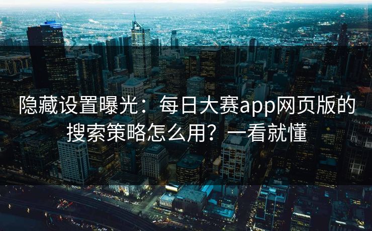 隐藏设置曝光：每日大赛app网页版的搜索策略怎么用？一看就懂
