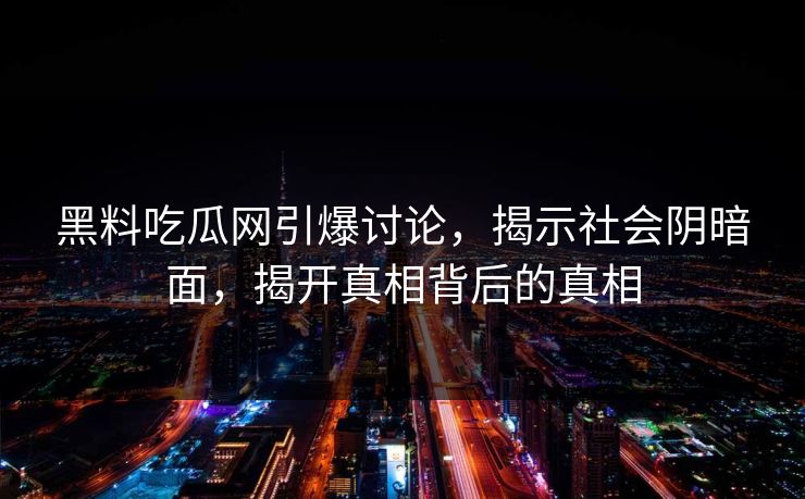 黑料吃瓜网引爆讨论，揭示社会阴暗面，揭开真相背后的真相