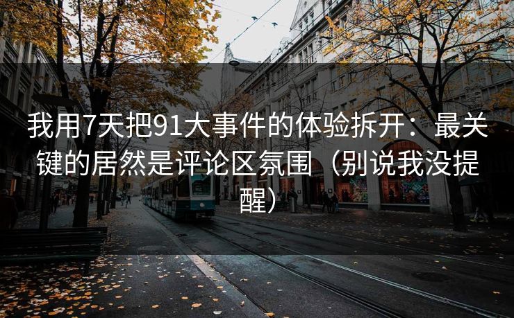 我用7天把91大事件的体验拆开：最关键的居然是评论区氛围（别说我没提醒）