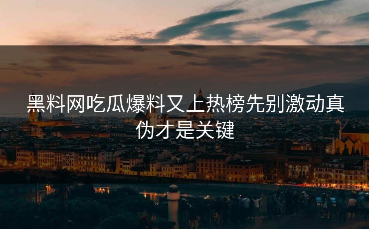 黑料网吃瓜爆料又上热榜先别激动真伪才是关键