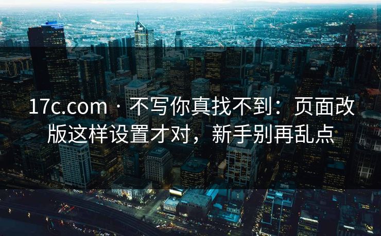 17c.com · 不写你真找不到：页面改版这样设置才对，新手别再乱点