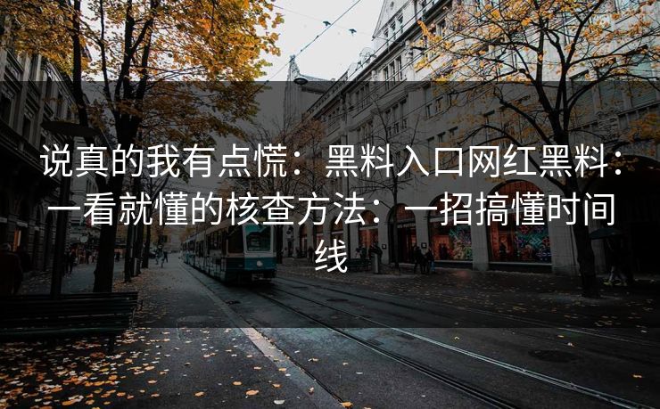 说真的我有点慌：黑料入口网红黑料：一看就懂的核查方法：一招搞懂时间线