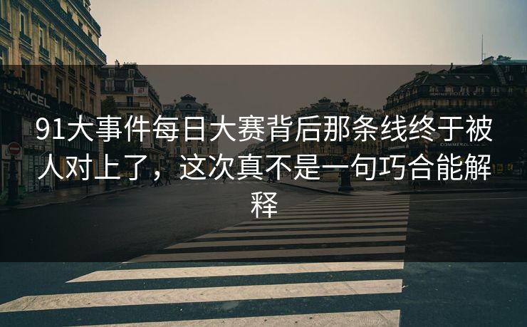 91大事件每日大赛背后那条线终于被人对上了，这次真不是一句巧合能解释