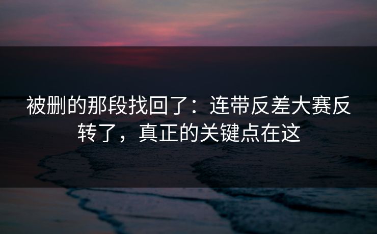 被删的那段找回了：连带反差大赛反转了，真正的关键点在这