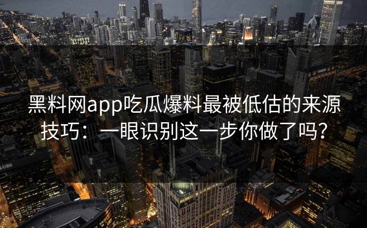 黑料网app吃瓜爆料最被低估的来源技巧：一眼识别这一步你做了吗？