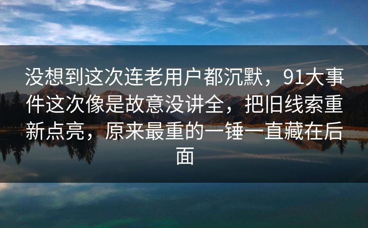 没想到这次连老用户都沉默，91大事件这次像是故意没讲全，把旧线索重新点亮，原来最重的一锤一直藏在后面