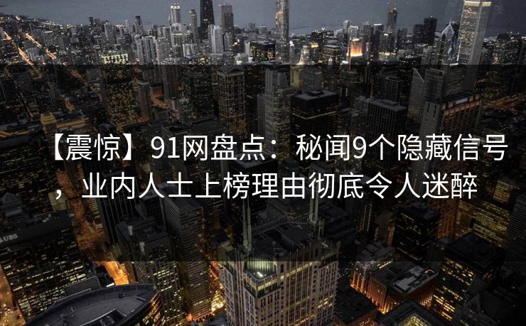 【震惊】91网盘点:秘闻9个隐藏信号,业内人士上榜理由彻底令人迷醉 【震惊】91网盘点:秘闻9个隐藏信号,业内人士上榜理由彻底令人迷醉