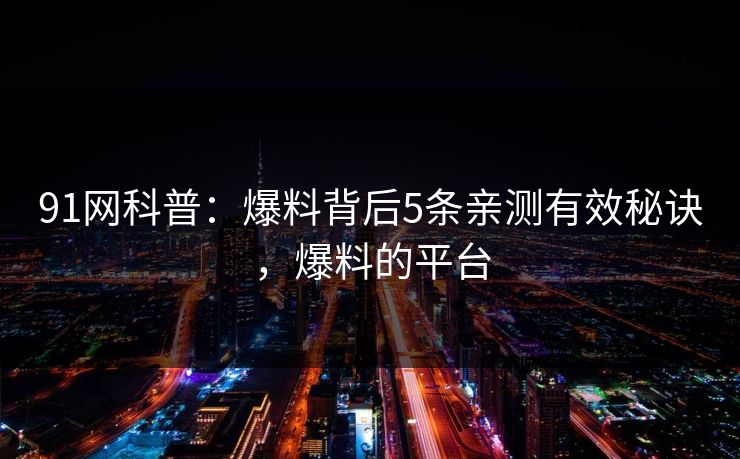 91网科普:爆料背后5条亲测有效秘诀,爆料的平台 91网科普:爆料背后5条亲测有效秘诀,爆料的平台
