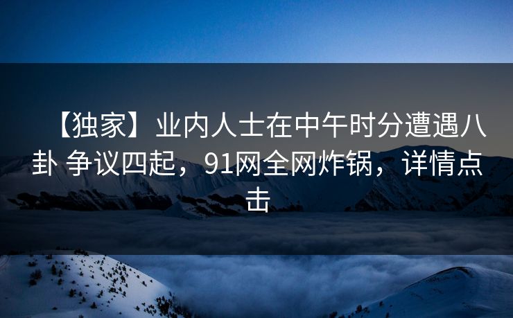 【独家】业内人士在中午时分遭遇八卦 争议四起，91网全网炸锅，详情点击