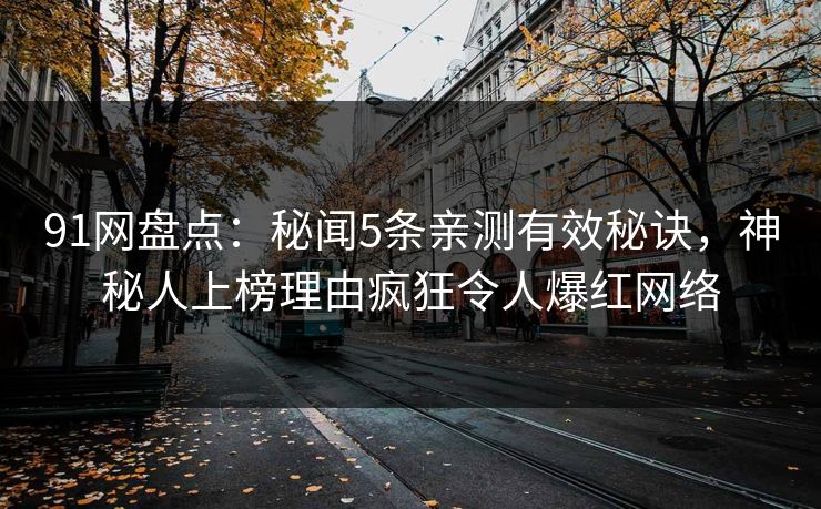 91网盘点：秘闻5条亲测有效秘诀，神秘人上榜理由疯狂令人爆红网络