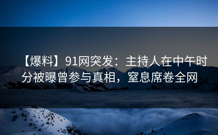 【爆料】91网突发：主持人在中午时分被曝曾参与真相，窒息席卷全网