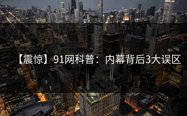 【震惊】91网科普：内幕背后3大误区