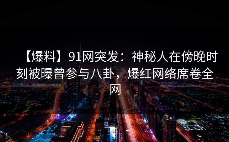 【爆料】91网突发：神秘人在傍晚时刻被曝曾参与八卦，爆红网络席卷全网