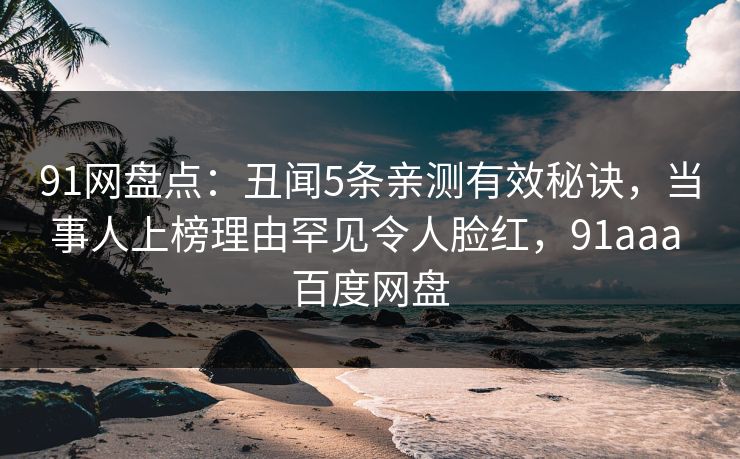 91网盘点：丑闻5条亲测有效秘诀，当事人上榜理由罕见令人脸红，91aaa 百度网盘