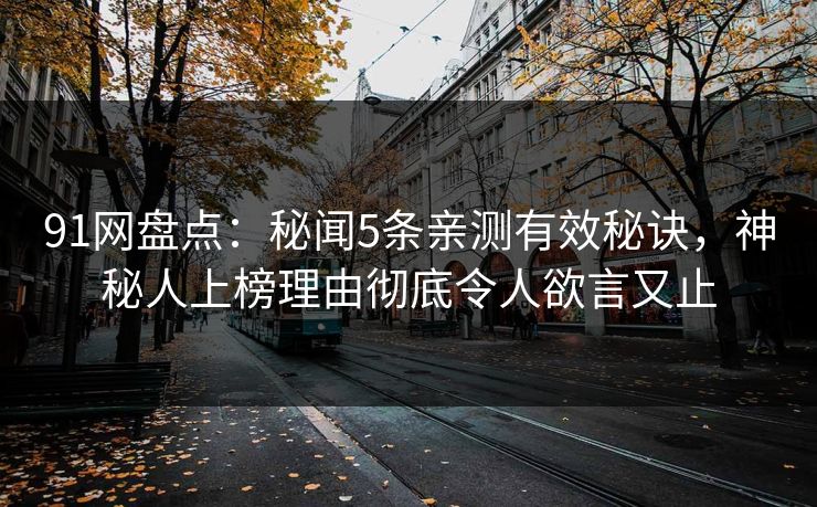 91网盘点：秘闻5条亲测有效秘诀，神秘人上榜理由彻底令人欲言又止