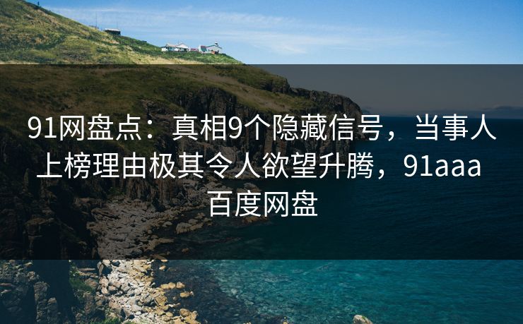 91网盘点：真相9个隐藏信号，当事人上榜理由极其令人欲望升腾，91aaa 百度网盘
