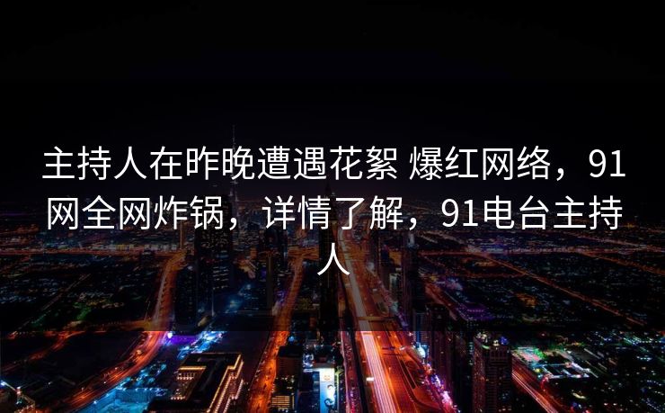 主持人在昨晚遭遇花絮 爆红网络，91网全网炸锅，详情了解，91电台主持人