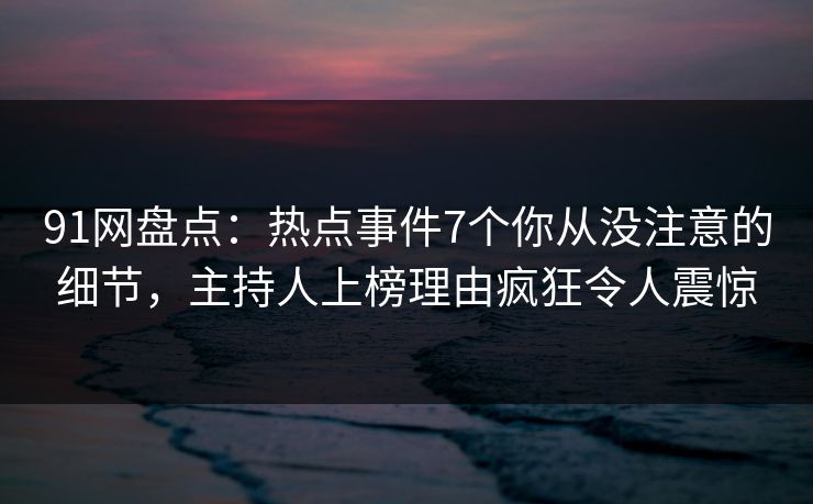 91网盘点：热点事件7个你从没注意的细节，主持人上榜理由疯狂令人震惊