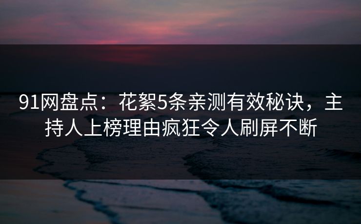 91网盘点：花絮5条亲测有效秘诀，主持人上榜理由疯狂令人刷屏不断