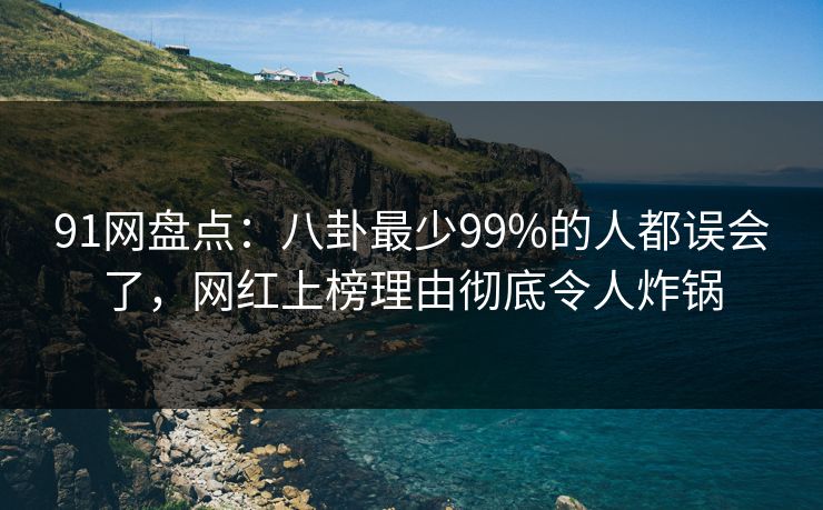 91网盘点：八卦最少99%的人都误会了，网红上榜理由彻底令人炸锅