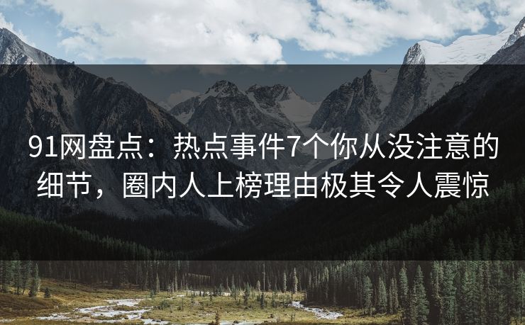 91网盘点：热点事件7个你从没注意的细节，圈内人上榜理由极其令人震惊