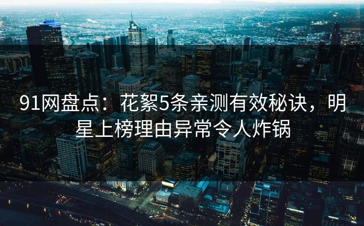 91网盘点：花絮5条亲测有效秘诀，明星上榜理由异常令人炸锅