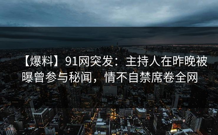 【爆料】91网突发：主持人在昨晚被曝曾参与秘闻，情不自禁席卷全网