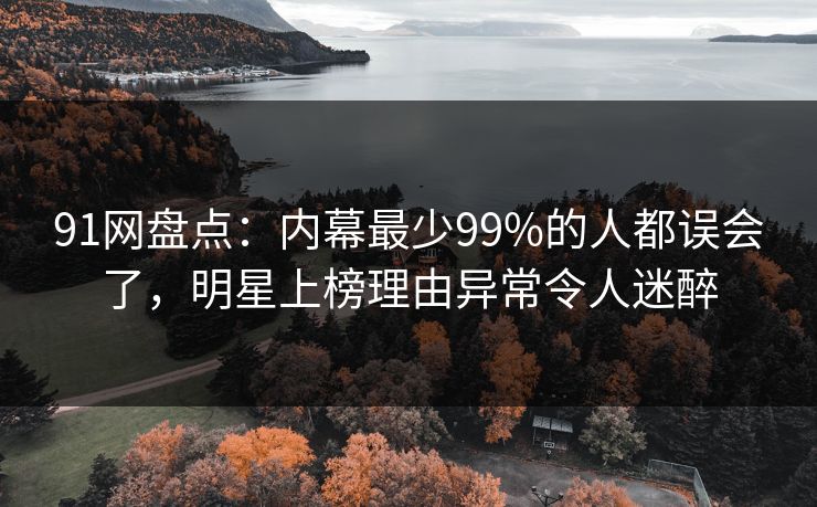 91网盘点：内幕最少99%的人都误会了，明星上榜理由异常令人迷醉
