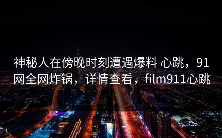 神秘人在傍晚时刻遭遇爆料 心跳，91网全网炸锅，详情查看，film911心跳