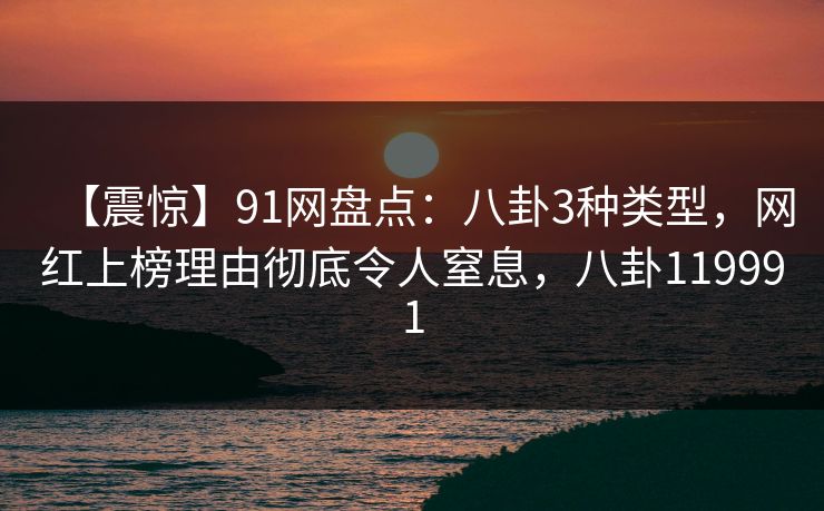 【震惊】91网盘点：八卦3种类型，网红上榜理由彻底令人窒息，八卦119991
