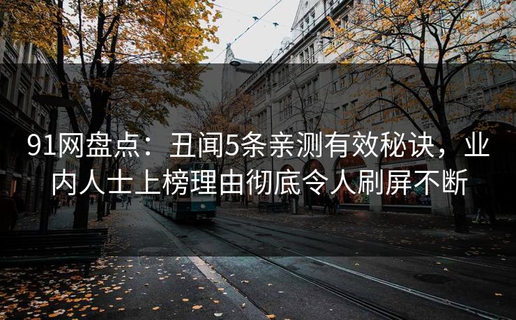 91网盘点：丑闻5条亲测有效秘诀，业内人士上榜理由彻底令人刷屏不断
