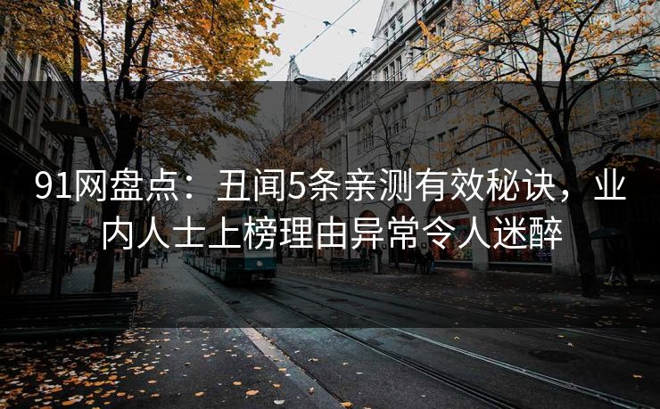 91网盘点：丑闻5条亲测有效秘诀，业内人士上榜理由异常令人迷醉