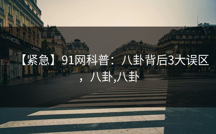【紧急】91网科普：八卦背后3大误区，八卦,八卦