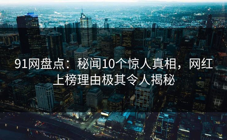 91网盘点：秘闻10个惊人真相，网红上榜理由极其令人揭秘