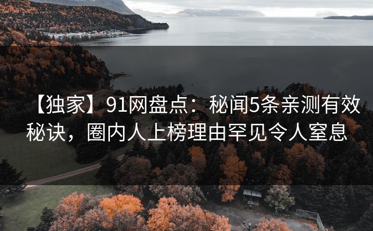 【独家】91网盘点：秘闻5条亲测有效秘诀，圈内人上榜理由罕见令人窒息