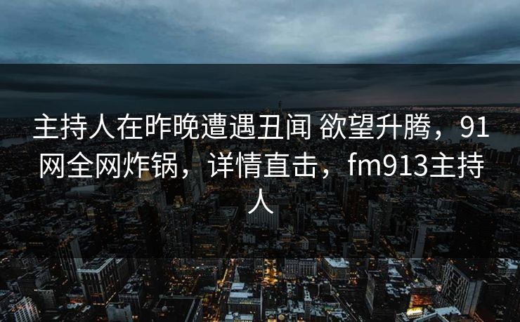 主持人在昨晚遭遇丑闻 欲望升腾,91网全网炸锅,详情直击,fm913主持人