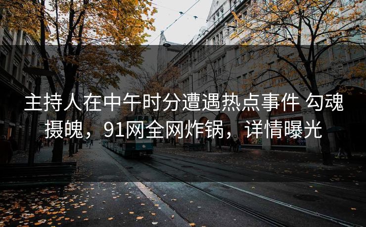 主持人在中午时分遭遇热点事件 勾魂摄魄，91网全网炸锅，详情曝光