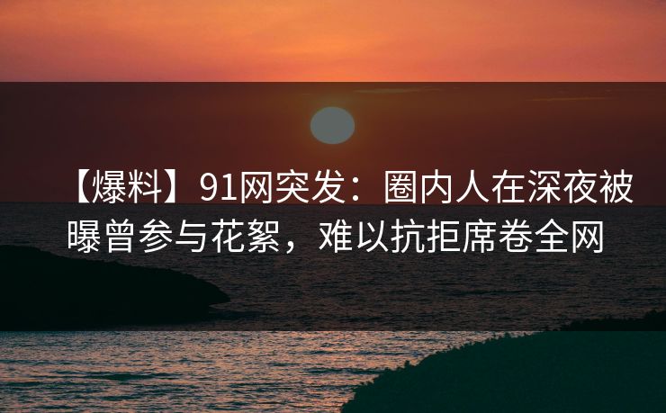 【爆料】91网突发:圈内人在深夜被曝曾参与花絮,难以抗拒席卷全网