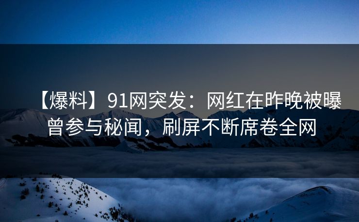 【爆料】91网突发：网红在昨晚被曝曾参与秘闻，刷屏不断席卷全网