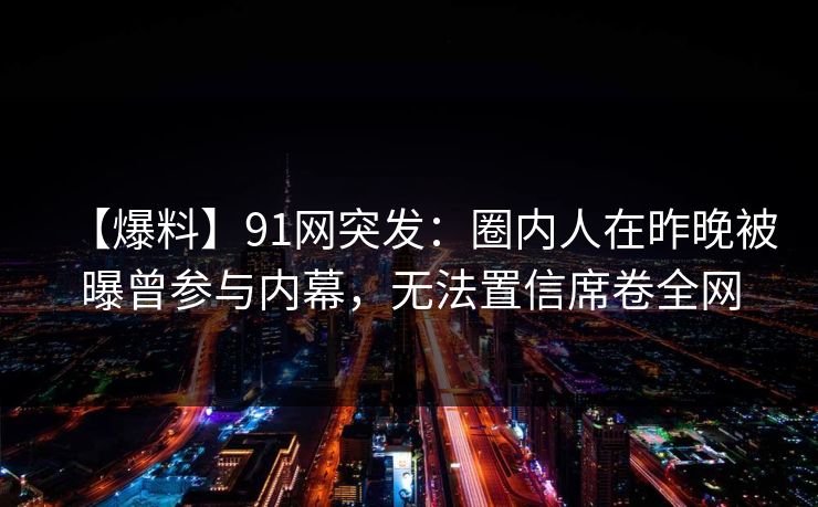 【爆料】91网突发：圈内人在昨晚被曝曾参与内幕，无法置信席卷全网