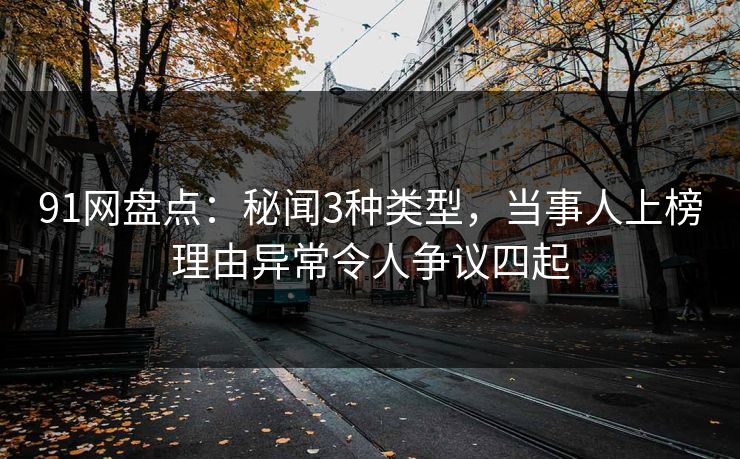 91网盘点：秘闻3种类型，当事人上榜理由异常令人争议四起