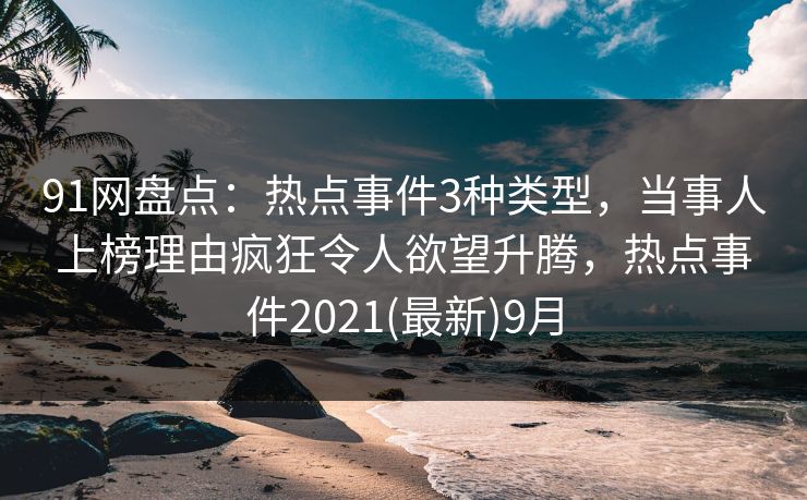 91网盘点:热点事件3种类型,当事人上榜理由疯狂令人欲望升腾,热点事件2021(最新)9月