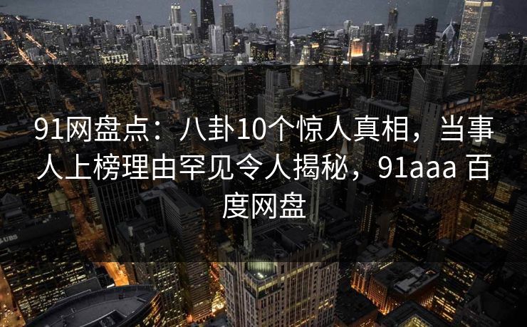 91网盘点：八卦10个惊人真相，当事人上榜理由罕见令人揭秘，91aaa 百度网盘