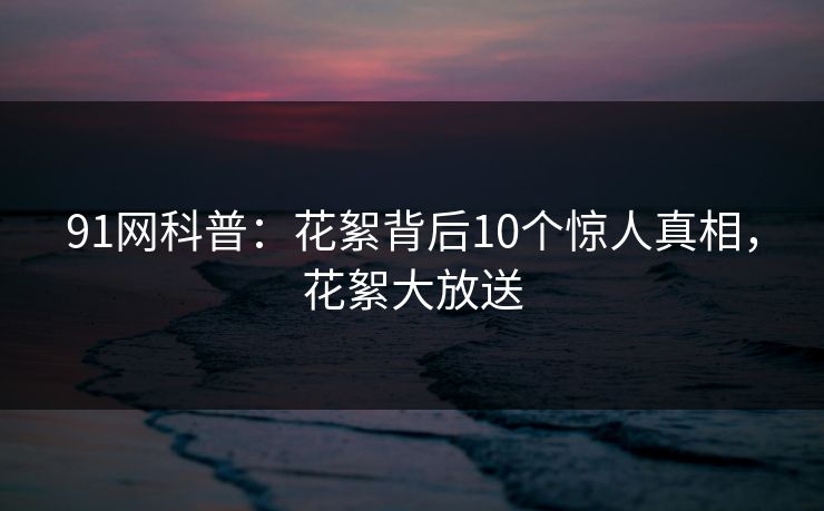 91网科普:花絮背后10个惊人真相,花絮大放送